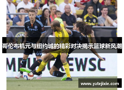 哥伦布机元与纽约城的精彩对决揭示篮球新风潮