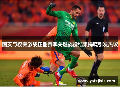 国安与权健激战正酣赛季关键战役结果揭晓引发热议