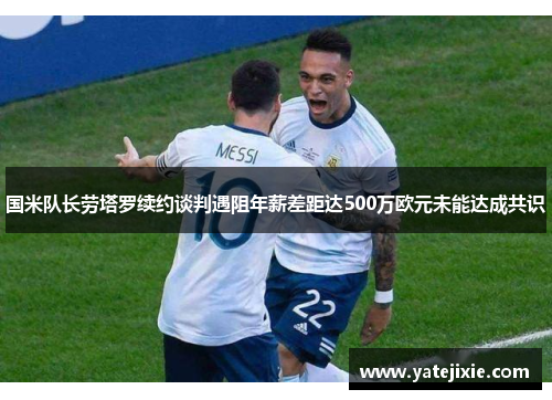 国米队长劳塔罗续约谈判遇阻年薪差距达500万欧元未能达成共识