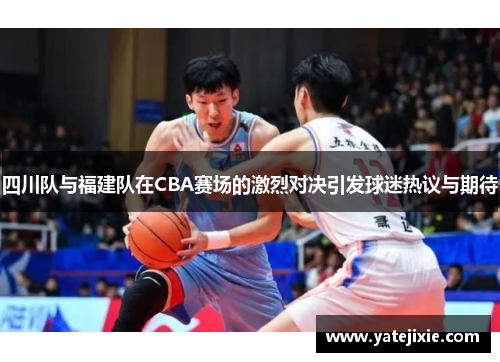 四川队与福建队在CBA赛场的激烈对决引发球迷热议与期待