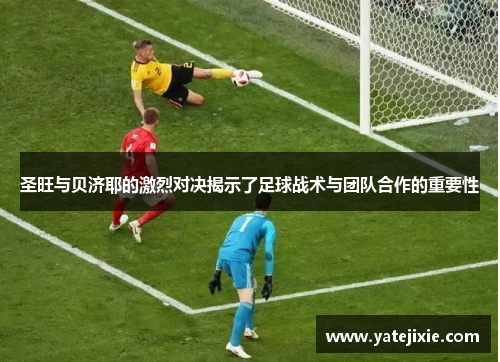 圣旺与贝济耶的激烈对决揭示了足球战术与团队合作的重要性