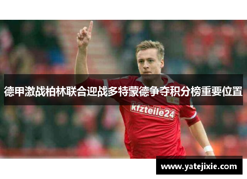 德甲激战柏林联合迎战多特蒙德争夺积分榜重要位置