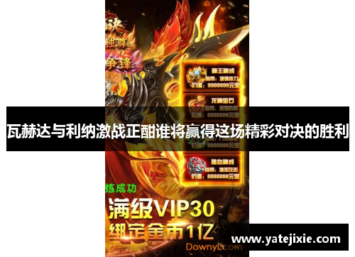 瓦赫达与利纳激战正酣谁将赢得这场精彩对决的胜利