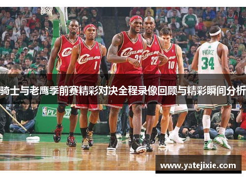 骑士与老鹰季前赛精彩对决全程录像回顾与精彩瞬间分析