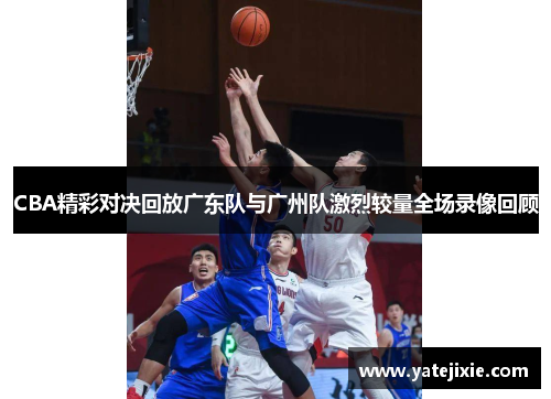 CBA精彩对决回放广东队与广州队激烈较量全场录像回顾