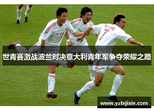 世青赛激战波兰对决意大利青年军争夺荣耀之路