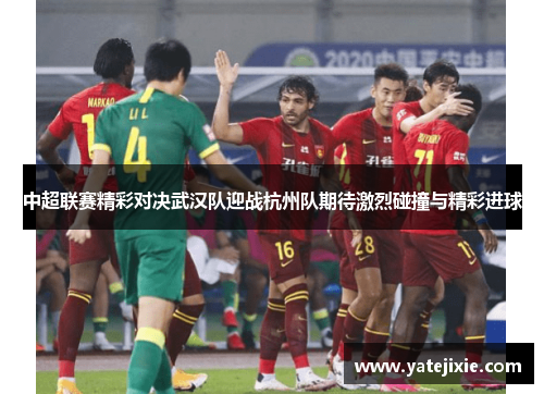 中超联赛精彩对决武汉队迎战杭州队期待激烈碰撞与精彩进球