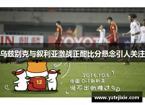 乌兹别克与叙利亚激战正酣比分悬念引人关注