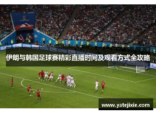 伊朗与韩国足球赛精彩直播时间及观看方式全攻略