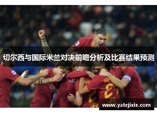 切尔西与国际米兰对决前瞻分析及比赛结果预测