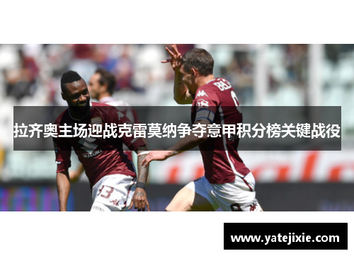 拉齐奥主场迎战克雷莫纳争夺意甲积分榜关键战役